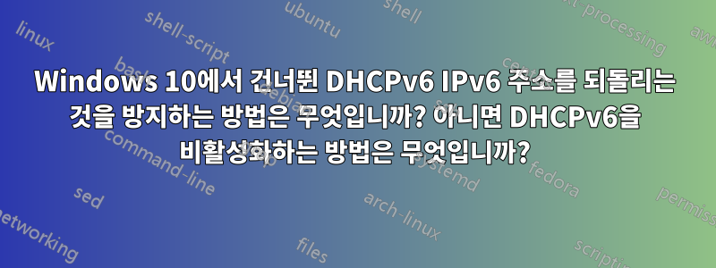 Windows 10에서 건너뛴 DHCPv6 IPv6 주소를 되돌리는 것을 방지하는 방법은 무엇입니까? 아니면 DHCPv6을 비활성화하는 방법은 무엇입니까?