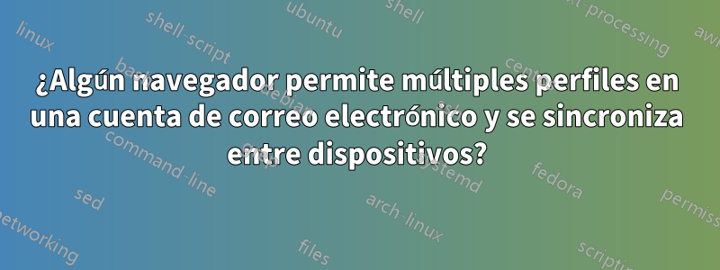 ¿Algún navegador permite múltiples perfiles en una cuenta de correo electrónico y se sincroniza entre dispositivos?