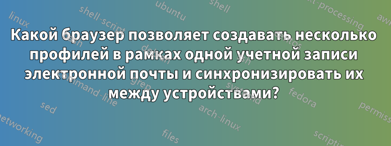 Какой браузер позволяет создавать несколько профилей в рамках одной учетной записи электронной почты и синхронизировать их между устройствами?