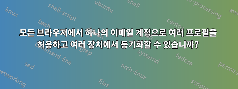 모든 브라우저에서 하나의 이메일 계정으로 여러 프로필을 허용하고 여러 장치에서 동기화할 수 있습니까?