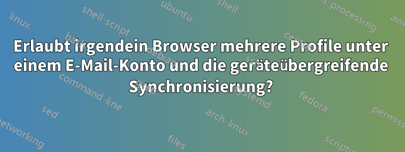 Erlaubt irgendein Browser mehrere Profile unter einem E-Mail-Konto und die geräteübergreifende Synchronisierung?