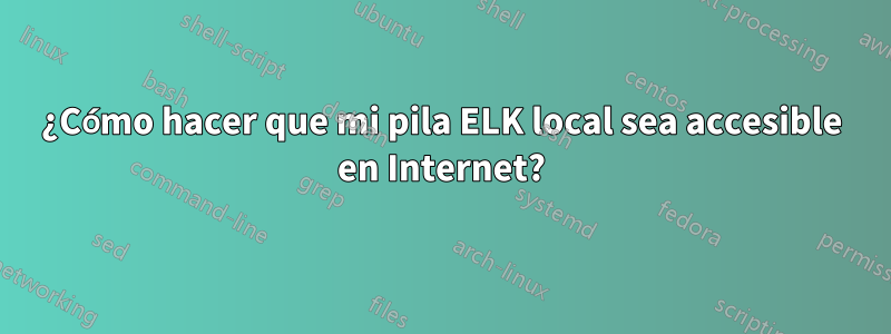 ¿Cómo hacer que mi pila ELK local sea accesible en Internet?