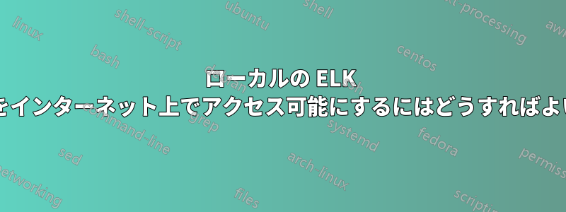 ローカルの ELK スタックをインターネット上でアクセス可能にするにはどうすればよいですか?