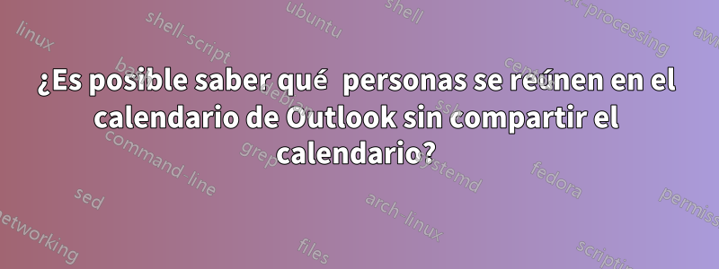 ¿Es posible saber qué personas se reúnen en el calendario de Outlook sin compartir el calendario?