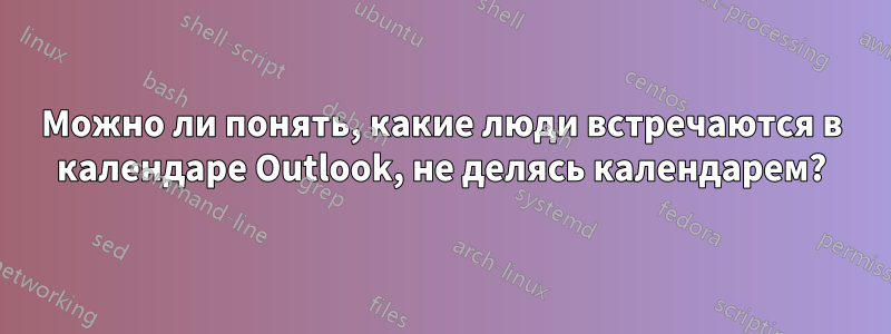 Можно ли понять, какие люди встречаются в календаре Outlook, не делясь календарем?