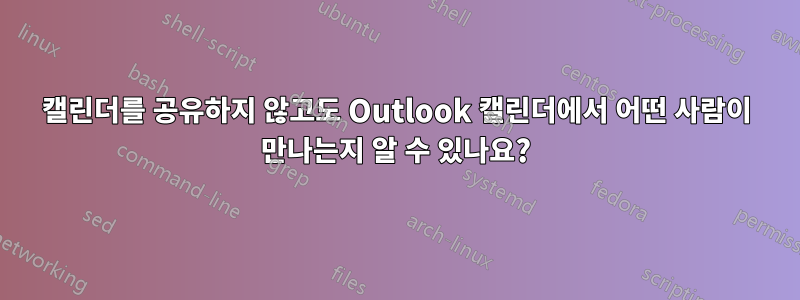 캘린더를 공유하지 않고도 Outlook 캘린더에서 어떤 사람이 만나는지 알 수 있나요?