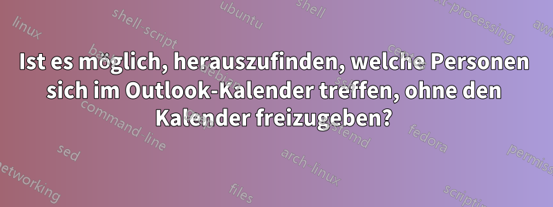 Ist es möglich, herauszufinden, welche Personen sich im Outlook-Kalender treffen, ohne den Kalender freizugeben?