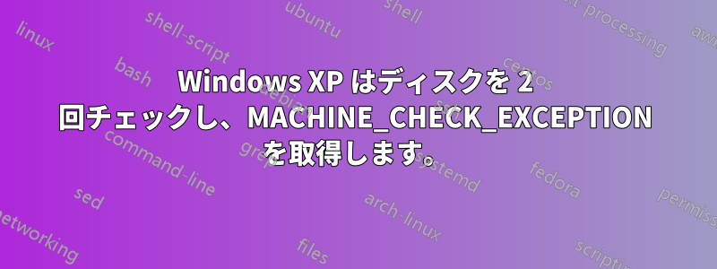 Windows XP はディスクを 2 回チェックし、MACHINE_CHECK_EXCEPTION を取得します。