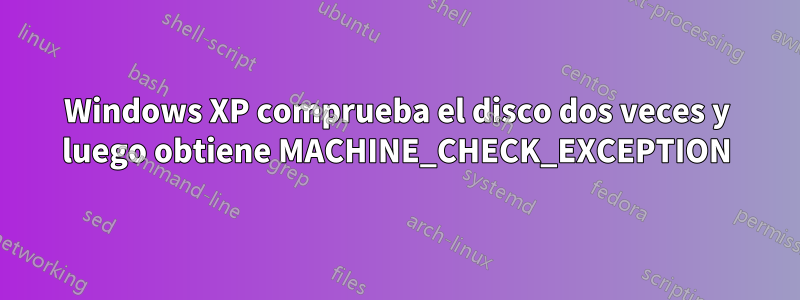 Windows XP comprueba el disco dos veces y luego obtiene MACHINE_CHECK_EXCEPTION