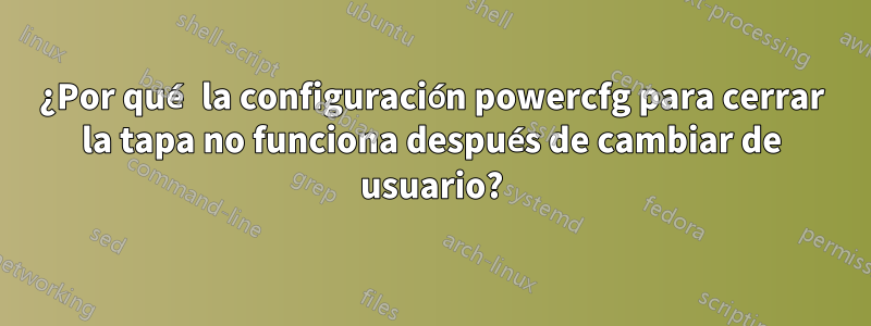 ¿Por qué la configuración powercfg para cerrar la tapa no funciona después de cambiar de usuario?