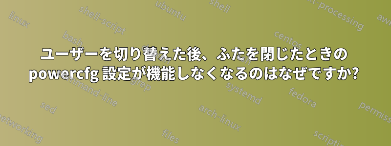 ユーザーを切り替えた後、ふたを閉じたときの powercfg 設定が機能しなくなるのはなぜですか?