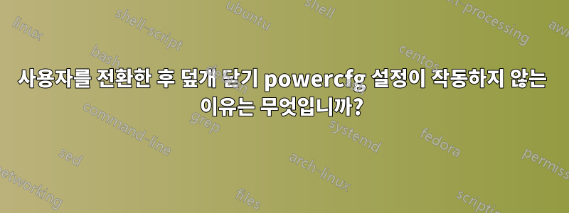 사용자를 전환한 후 덮개 닫기 powercfg 설정이 작동하지 않는 이유는 무엇입니까?