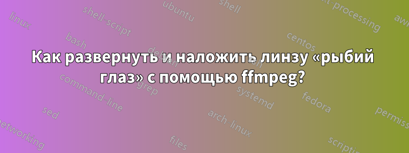 Как развернуть и наложить линзу «рыбий глаз» с помощью ffmpeg?