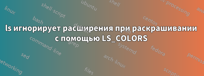 ls игнорирует расширения при раскрашивании с помощью LS_COLORS