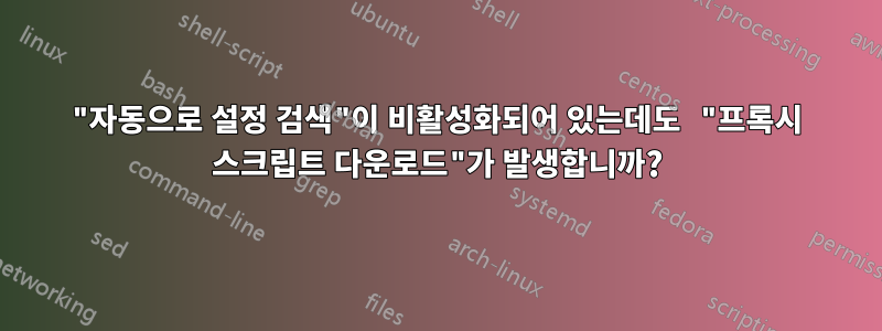 "자동으로 설정 검색"이 비활성화되어 있는데도 "프록시 스크립트 다운로드"가 발생합니까?