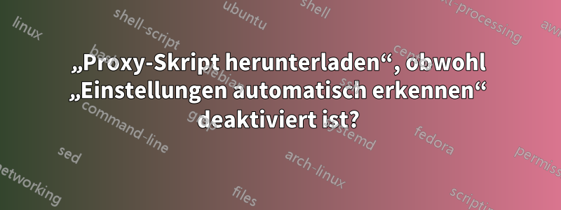 „Proxy-Skript herunterladen“, obwohl „Einstellungen automatisch erkennen“ deaktiviert ist?