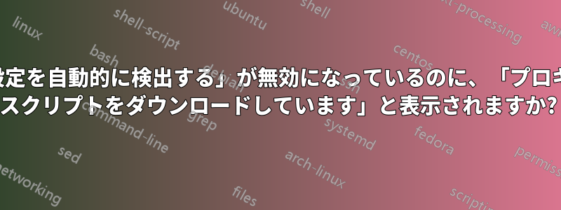 「設定を自動的に検出する」が無効になっているのに、「プロキシ スクリプトをダウンロードしています」と表示されますか?