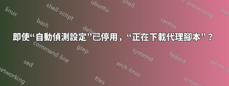 即使“自動偵測設定”已停用，“正在下載代理腳本”？