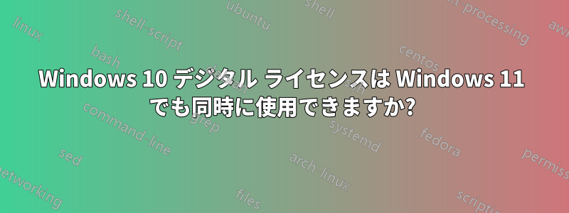 Windows 10 デジタル ライセンスは Windows 11 でも同時に使用できますか?