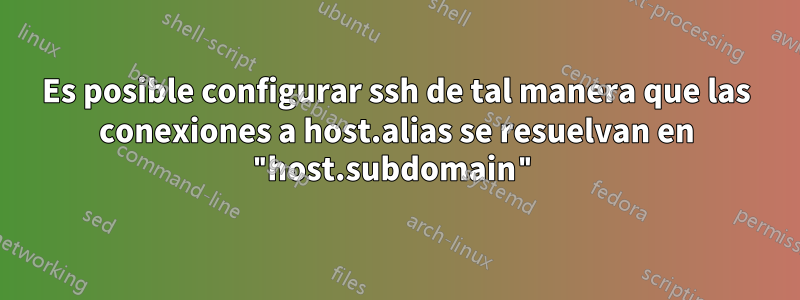 Es posible configurar ssh de tal manera que las conexiones a host.alias se resuelvan en "host.subdomain"