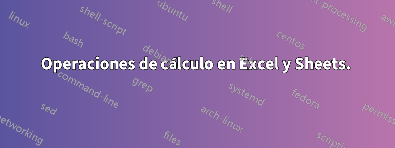 Operaciones de cálculo en Excel y Sheets.