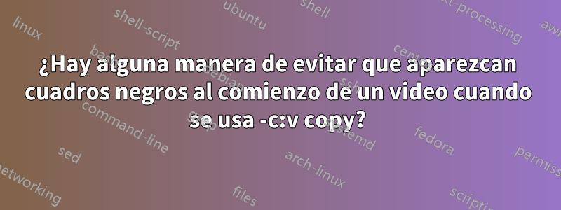 ¿Hay alguna manera de evitar que aparezcan cuadros negros al comienzo de un video cuando se usa -c:v copy?