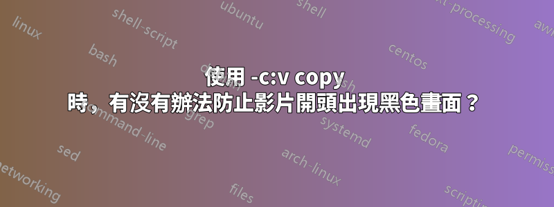 使用 -c:v copy 時，有沒有辦法防止影片開頭出現黑色畫面？