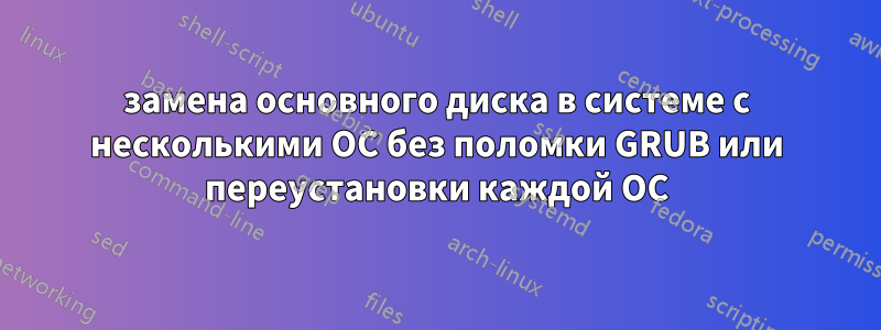 замена основного диска в системе с несколькими ОС без поломки GRUB или переустановки каждой ОС