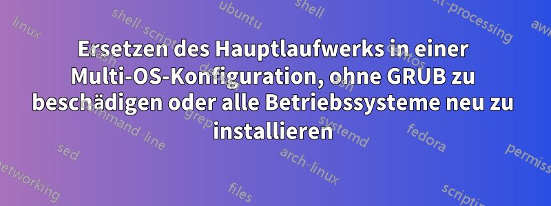 Ersetzen des Hauptlaufwerks in einer Multi-OS-Konfiguration, ohne GRUB zu beschädigen oder alle Betriebssysteme neu zu installieren