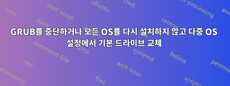 GRUB를 중단하거나 모든 OS를 다시 설치하지 않고 다중 OS 설정에서 기본 드라이브 교체