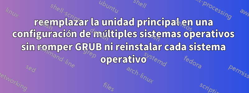 reemplazar la unidad principal en una configuración de múltiples sistemas operativos sin romper GRUB ni reinstalar cada sistema operativo