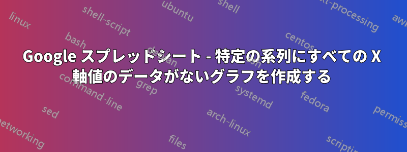 Google スプレッドシート - 特定の系列にすべての X 軸値のデータがないグラフを作成する