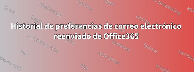 Historial de preferencias de correo electrónico reenviado de Office365