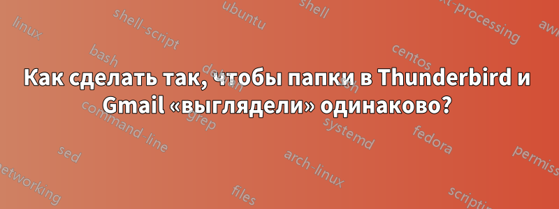 Как сделать так, чтобы папки в Thunderbird и Gmail «выглядели» одинаково?