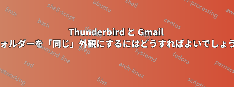 Thunderbird と Gmail のフォルダーを「同じ」外観にするにはどうすればよいでしょうか?