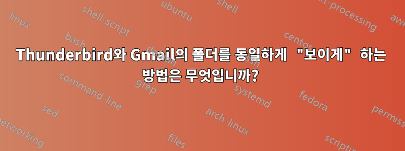 Thunderbird와 Gmail의 폴더를 동일하게 "보이게" 하는 방법은 무엇입니까?