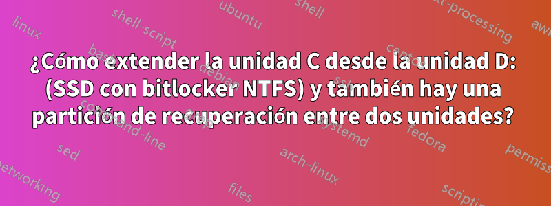 ¿Cómo extender la unidad C desde la unidad D: (SSD con bitlocker NTFS) y también hay una partición de recuperación entre dos unidades?