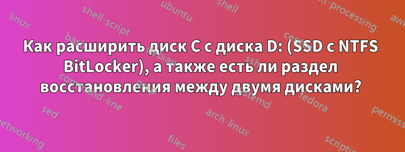 Как расширить диск C с диска D: (SSD с NTFS BitLocker), а также есть ли раздел восстановления между двумя дисками?