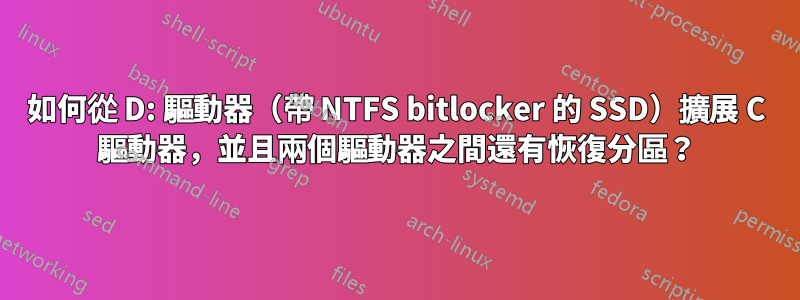 如何從 D: 驅動器（帶 NTFS bitlocker 的 SSD）擴展 C 驅動器，並且兩個驅動器之間還有恢復分區？