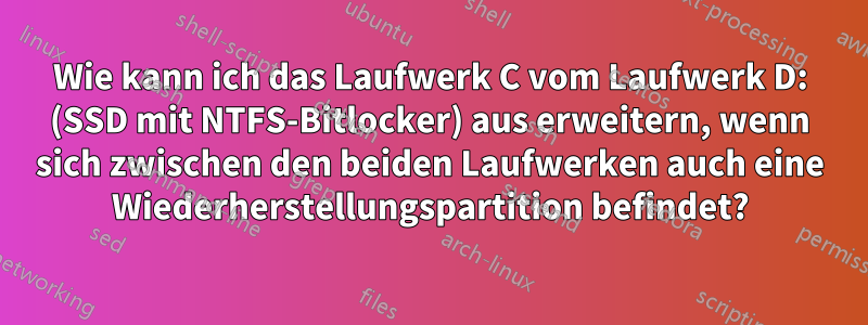 Wie kann ich das Laufwerk C vom Laufwerk D: (SSD mit NTFS-Bitlocker) aus erweitern, wenn sich zwischen den beiden Laufwerken auch eine Wiederherstellungspartition befindet?