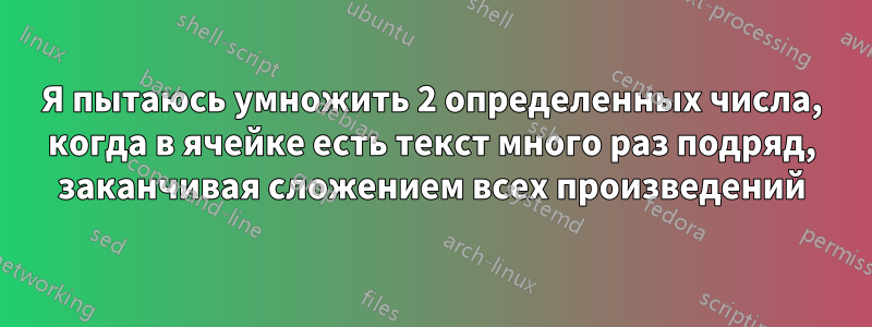 Я пытаюсь умножить 2 определенных числа, когда в ячейке есть текст много раз подряд, заканчивая сложением всех произведений