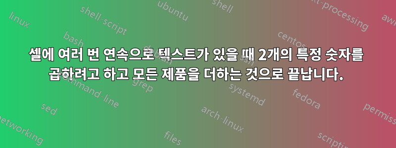 셀에 여러 번 연속으로 텍스트가 있을 때 2개의 특정 숫자를 곱하려고 하고 모든 제품을 더하는 것으로 끝납니다.