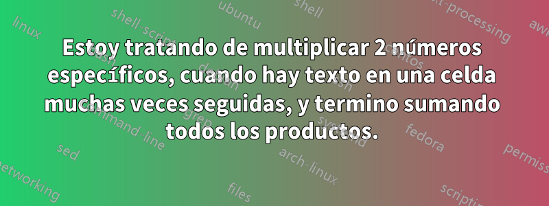 Estoy tratando de multiplicar 2 números específicos, cuando hay texto en una celda muchas veces seguidas, y termino sumando todos los productos.