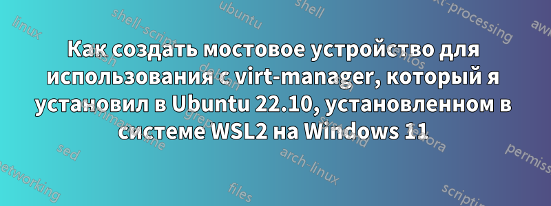 Как создать мостовое устройство для использования с virt-manager, который я установил в Ubuntu 22.10, установленном в системе WSL2 на Windows 11