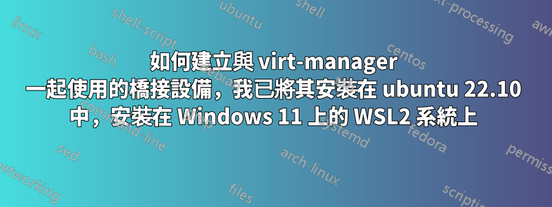 如何建立與 virt-manager 一起使用的橋接設備，我已將其安裝在 ubuntu 22.10 中，安裝在 Windows 11 上的 WSL2 系統上