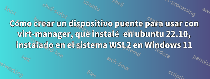 Cómo crear un dispositivo puente para usar con virt-manager, que instalé en ubuntu 22.10, instalado en el sistema WSL2 en Windows 11