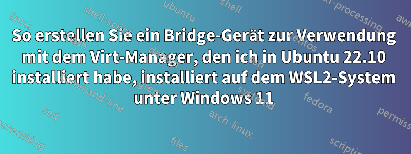 So erstellen Sie ein Bridge-Gerät zur Verwendung mit dem Virt-Manager, den ich in Ubuntu 22.10 installiert habe, installiert auf dem WSL2-System unter Windows 11