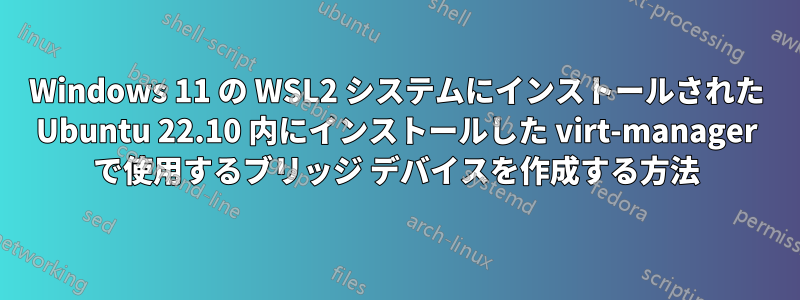 Windows 11 の WSL2 システムにインストールされた Ubuntu 22.10 内にインストールした virt-manager で使用するブリッジ デバイスを作成する方法