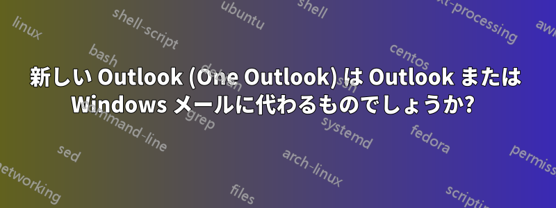 新しい Outlook (One Outlook) は Outlook または Windows メールに代わるものでしょうか? 