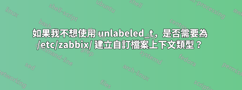 如果我不想使用 unlabeled_t，是否需要為 /etc/zabbix/ 建立自訂檔案上下文類型？